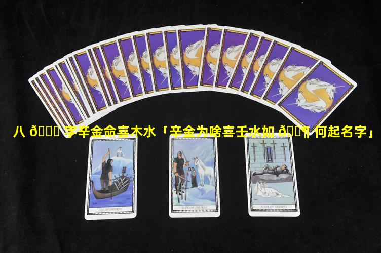 八 🐞 字辛金命喜木水「辛金为啥喜壬水如 🐶 何起名字」